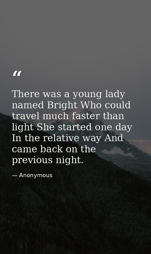 There was a young lady named Bright Who could travel much faster than light She started one day In the relative way And  — Anonymous