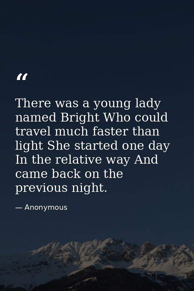 There was a young lady named Bright Who could travel much faster than light She started one day In the relative way And  — Anonymous