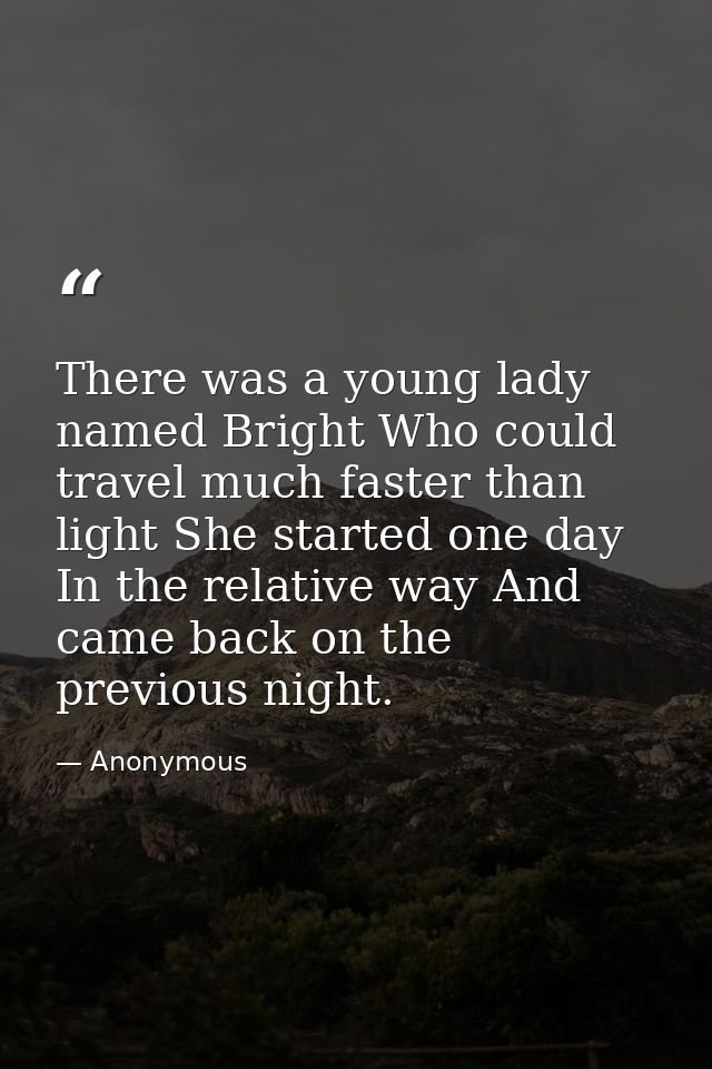 There was a young lady named Bright Who could travel much faster than light She started one day In the relative way And  — Anonymous
