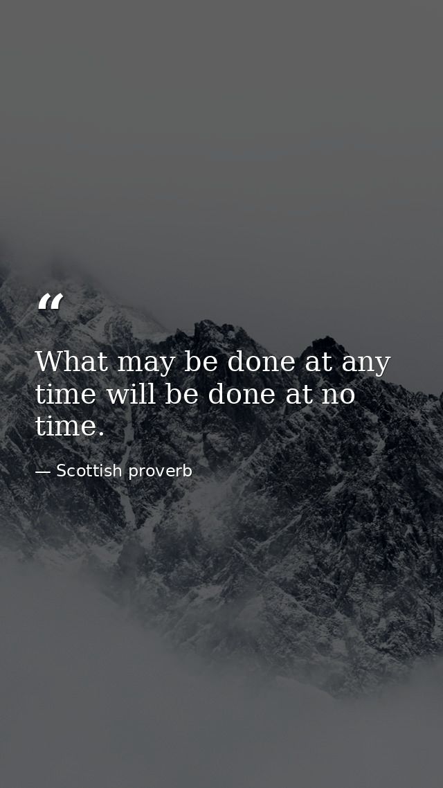 What may be done at any time will be done at no time. — Scottish proverb