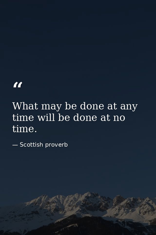 What may be done at any time will be done at no time. — Scottish proverb