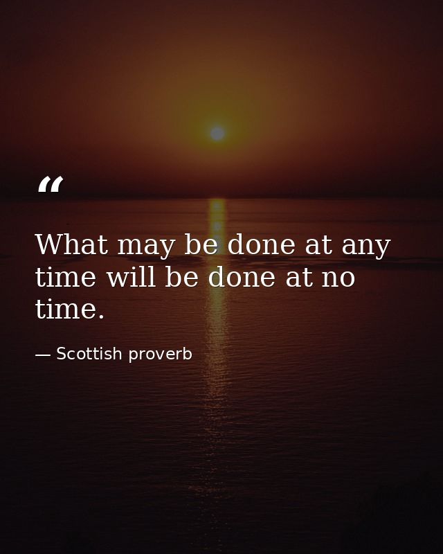 What may be done at any time will be done at no time. — Scottish proverb
