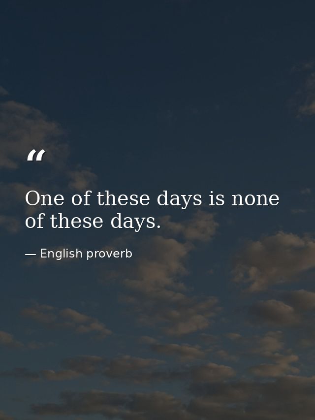 One of these days is none of these days. — English proverb