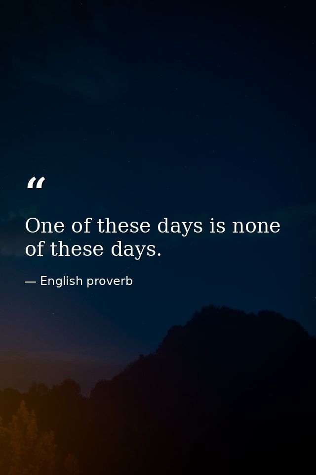 One of these days is none of these days. — English proverb