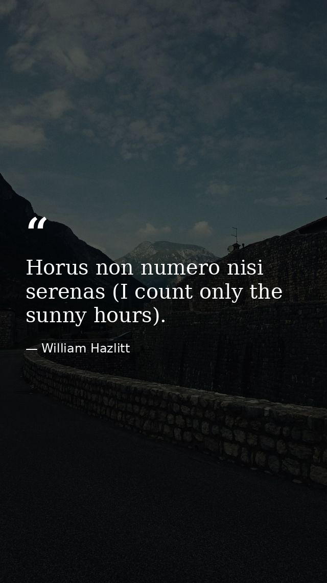 Horus non numero nisi serenas (I count only the sunny hours). — William Hazlitt