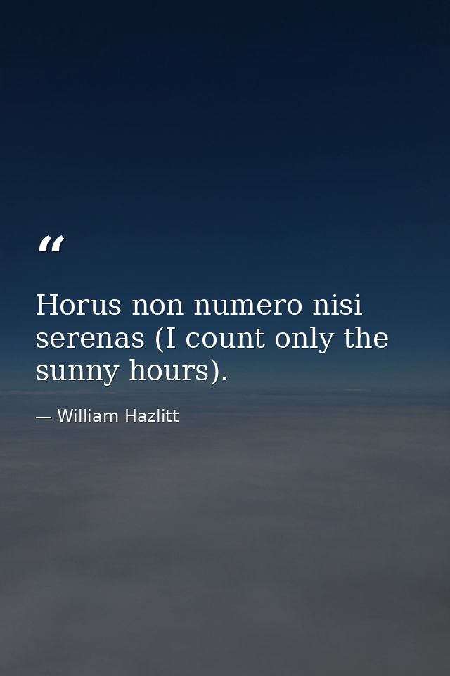 Horus non numero nisi serenas (I count only the sunny hours). — William Hazlitt