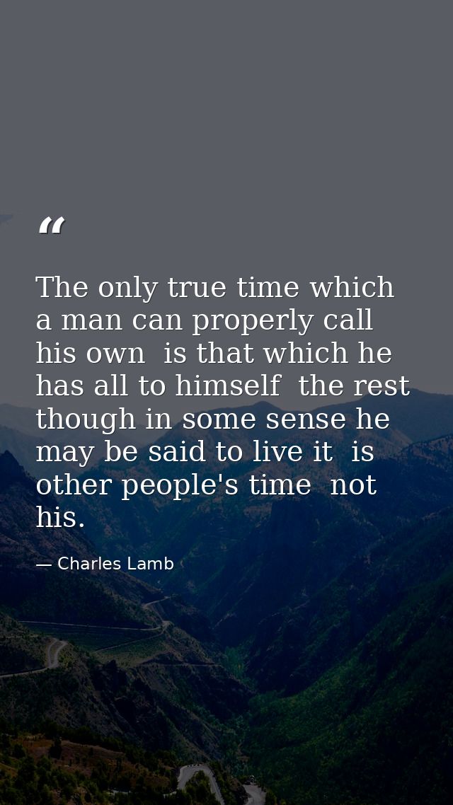 The only true time which a man can properly call his own  is that which he has all to himself  the rest  though in some  — Charles Lamb