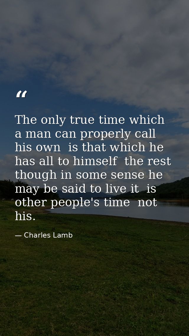 The only true time which a man can properly call his own  is that which he has all to himself  the rest  though in some  — Charles Lamb