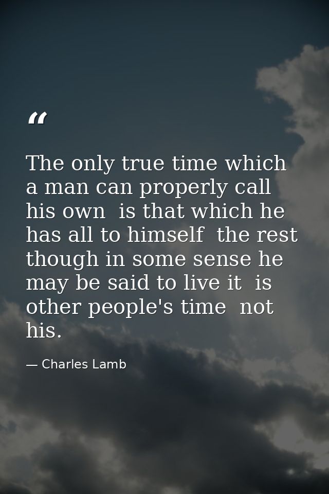 The only true time which a man can properly call his own  is that which he has all to himself  the rest  though in some  — Charles Lamb