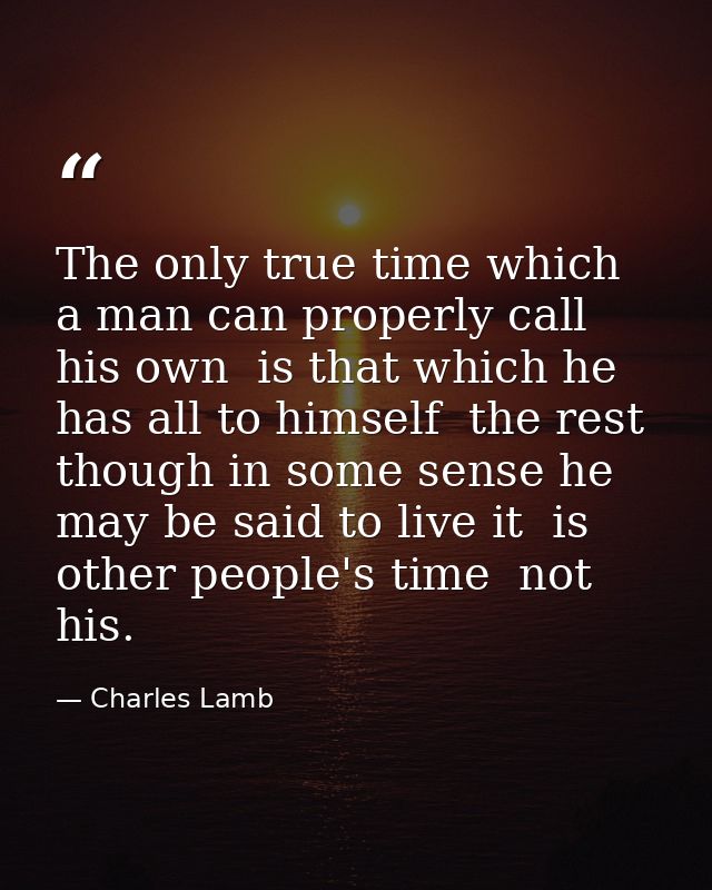 The only true time which a man can properly call his own  is that which he has all to himself  the rest  though in some  — Charles Lamb