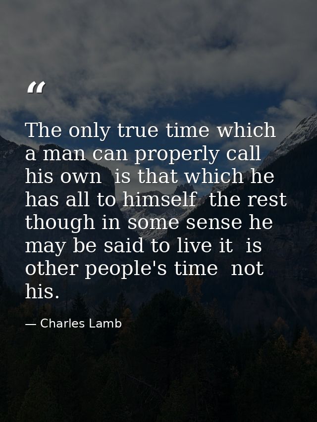 The only true time which a man can properly call his own  is that which he has all to himself  the rest  though in some  — Charles Lamb