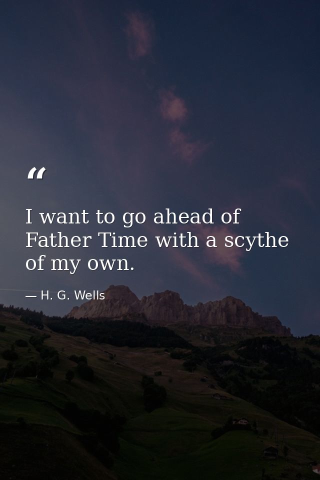 I want to go ahead of Father Time with a scythe of my own. — H. G. Wells