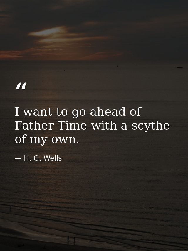 I want to go ahead of Father Time with a scythe of my own. — H. G. Wells