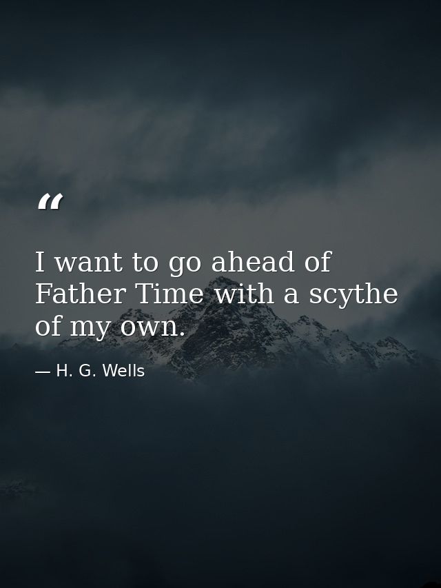 I want to go ahead of Father Time with a scythe of my own. — H. G. Wells