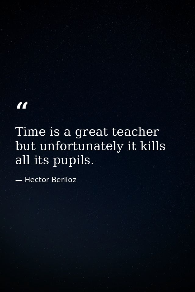 Time is a great teacher  but unfortunately it kills all its pupils. — Hector Berlioz