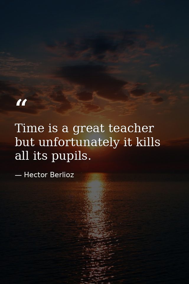 Time is a great teacher  but unfortunately it kills all its pupils. — Hector Berlioz