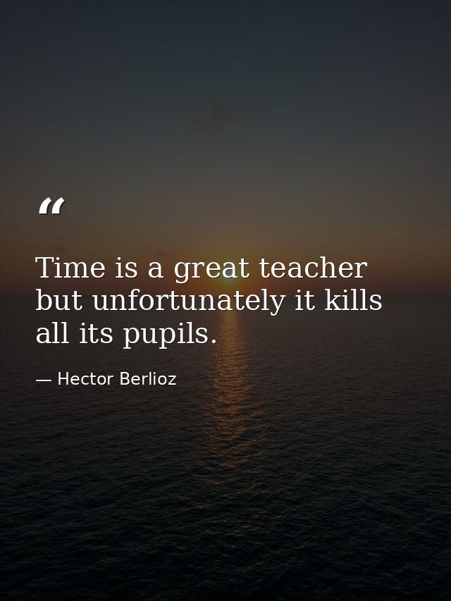 Time is a great teacher  but unfortunately it kills all its pupils. — Hector Berlioz