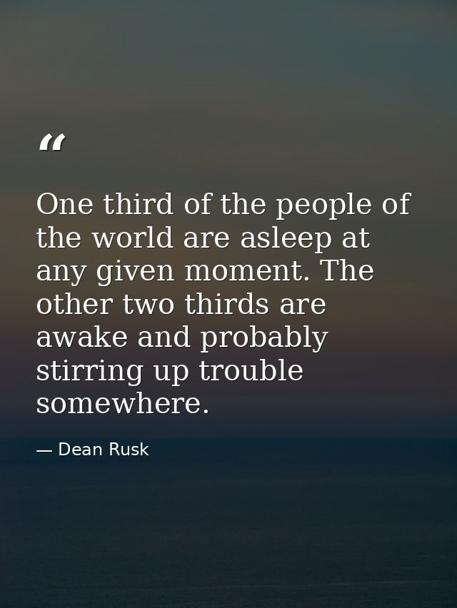 One third of the people of the world are asleep at any given moment. The other two thirds are awake and probably stirrin — Dean Rusk