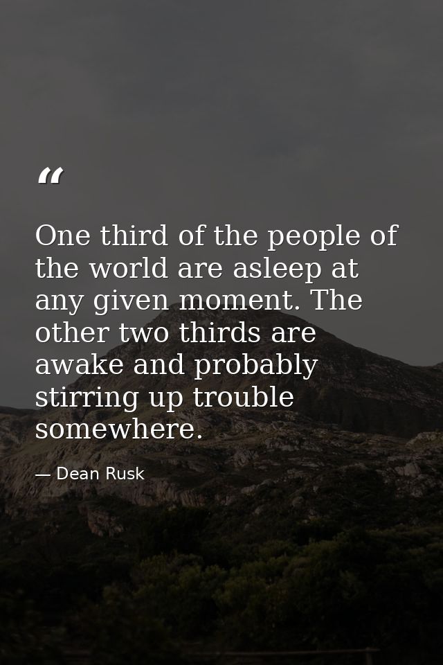 One third of the people of the world are asleep at any given moment. The other two thirds are awake and probably stirrin — Dean Rusk