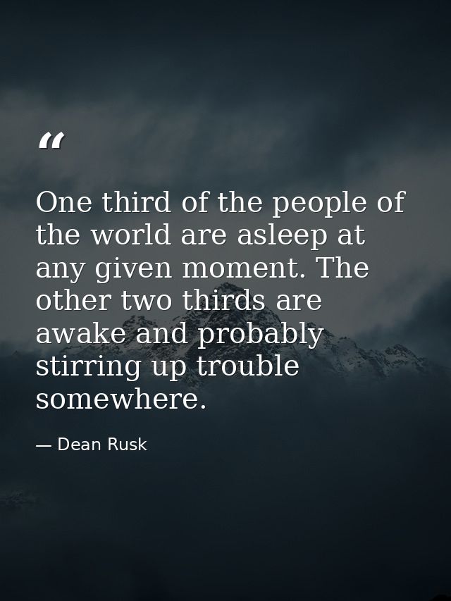 One third of the people of the world are asleep at any given moment. The other two thirds are awake and probably stirrin — Dean Rusk