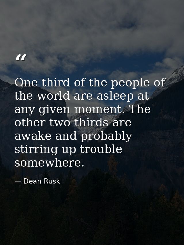 One third of the people of the world are asleep at any given moment. The other two thirds are awake and probably stirrin — Dean Rusk
