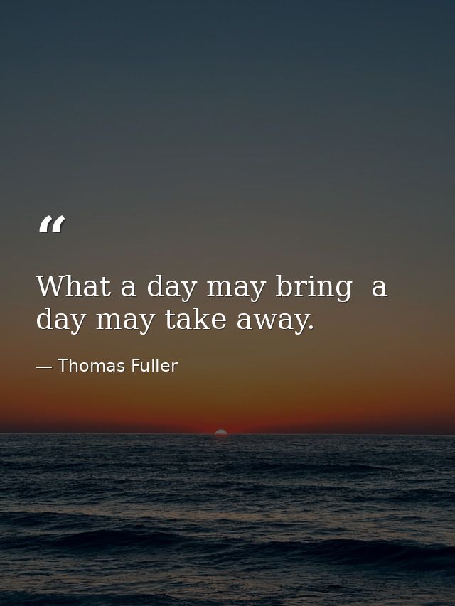 What a day may bring  a day may take away. — Thomas Fuller