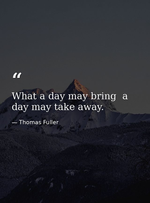 What a day may bring  a day may take away. — Thomas Fuller