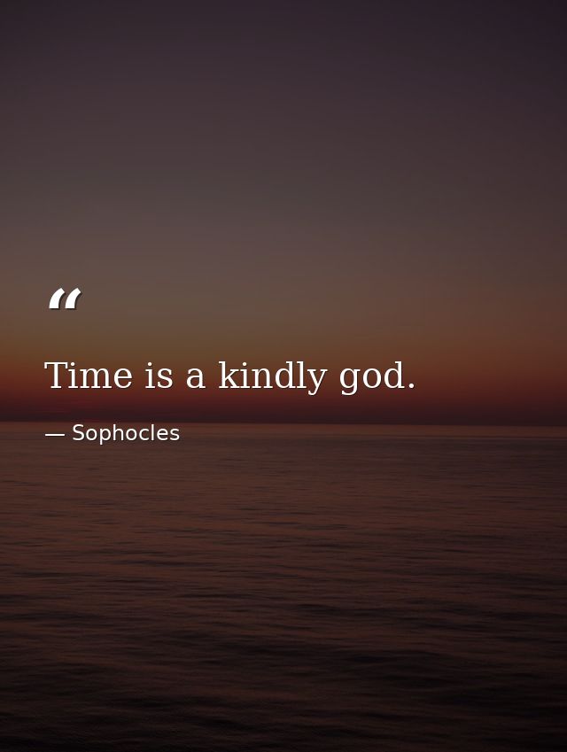 Time is a kindly god. — Sophocles