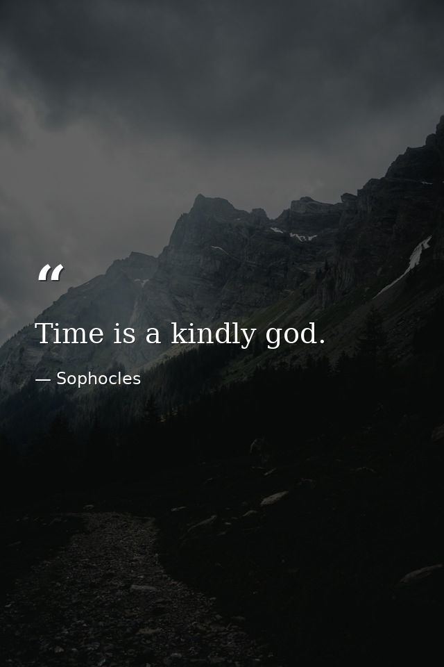 Time is a kindly god. — Sophocles