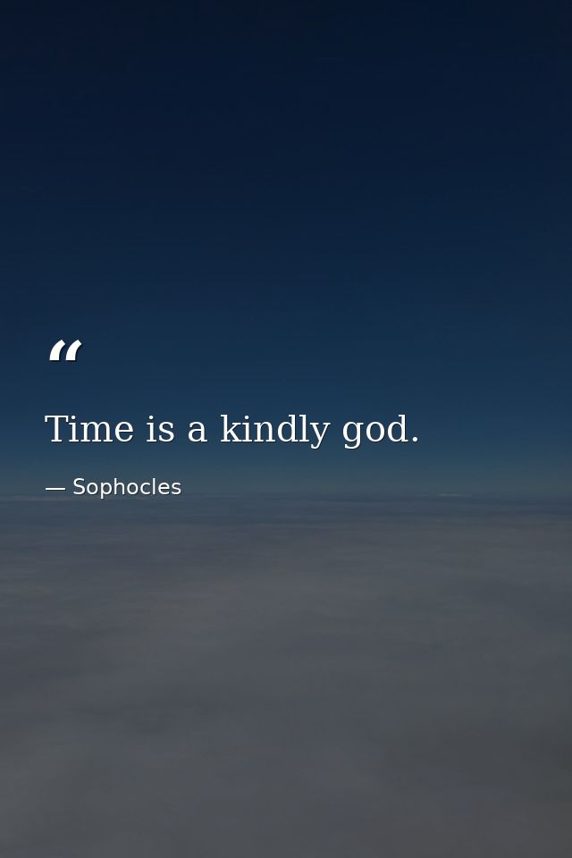 Time is a kindly god. — Sophocles