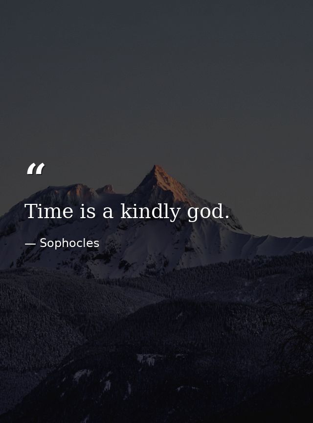 Time is a kindly god. — Sophocles