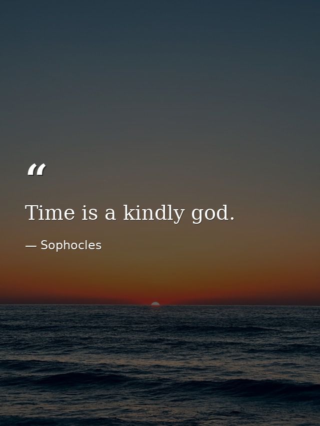 Time is a kindly god. — Sophocles