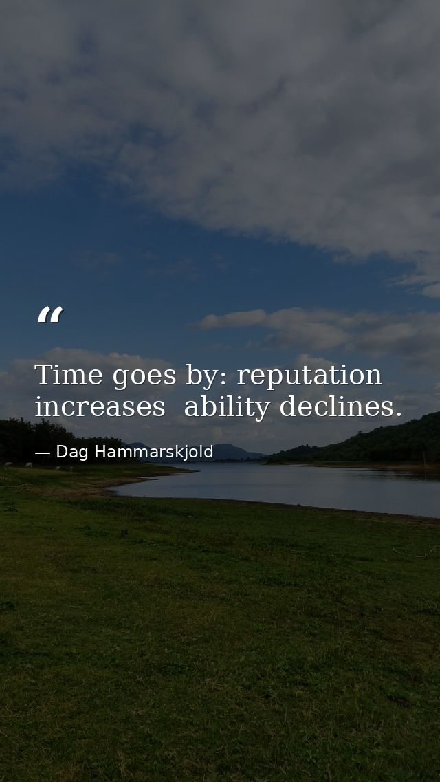 Time goes by: reputation increases  ability declines. — Dag Hammarskjold