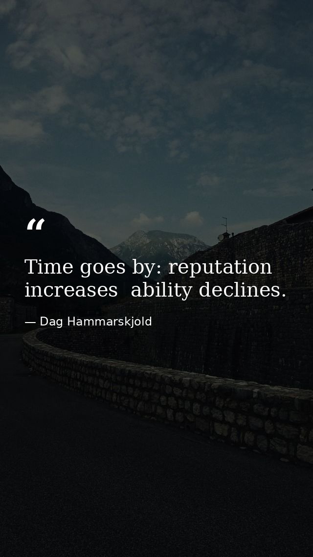 Time goes by: reputation increases  ability declines. — Dag Hammarskjold