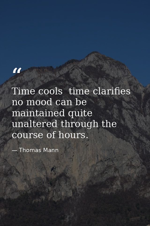 Time cools  time clarifies  no mood can be maintained quite unaltered through the course of hours. — Thomas Mann