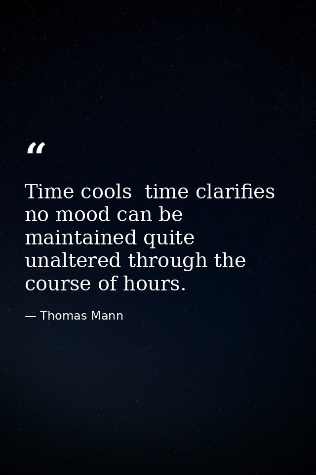 Time cools  time clarifies  no mood can be maintained quite unaltered through the course of hours. — Thomas Mann