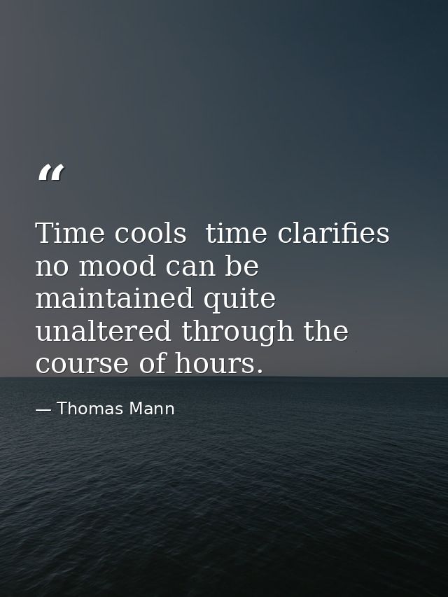 Time cools  time clarifies  no mood can be maintained quite unaltered through the course of hours. — Thomas Mann