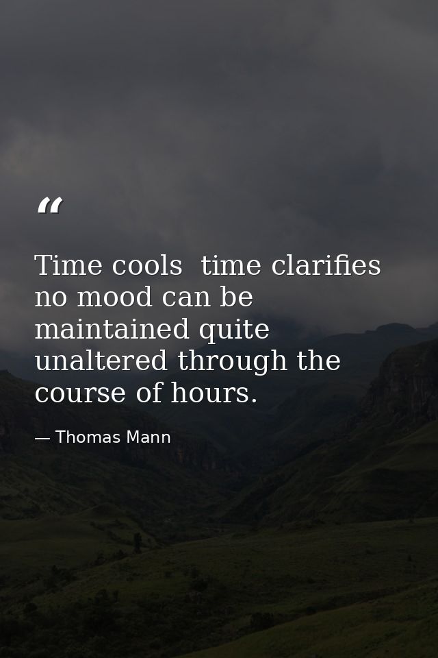 Time cools  time clarifies  no mood can be maintained quite unaltered through the course of hours. — Thomas Mann
