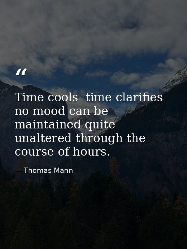 Time cools  time clarifies  no mood can be maintained quite unaltered through the course of hours. — Thomas Mann