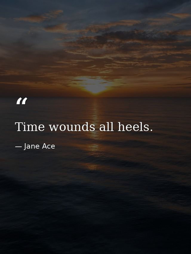 Time wounds all heels. — Jane Ace