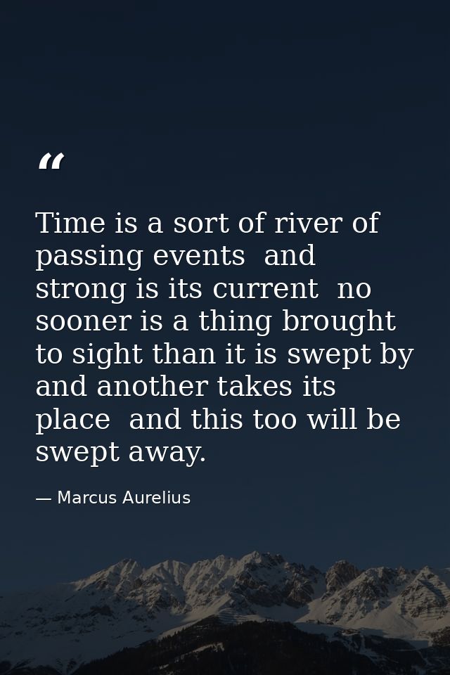 Time is a sort of river of passing events  and strong is its current  no sooner is a thing brought to sight than it is s — Marcus Aurelius