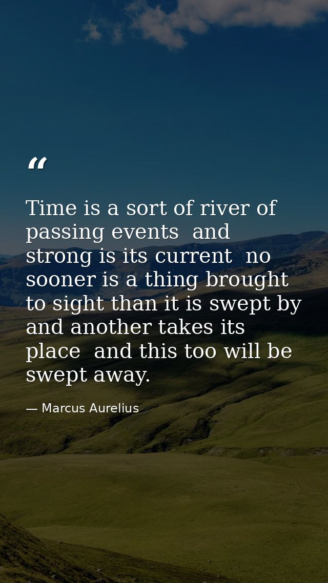 Time is a sort of river of passing events  and strong is its current  no sooner is a thing brought to sight than it is s — Marcus Aurelius