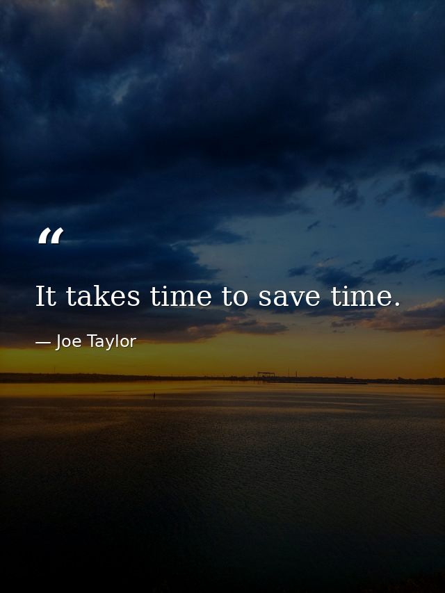 It takes time to save time. — Joe Taylor
