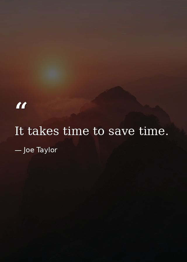 It takes time to save time. — Joe Taylor