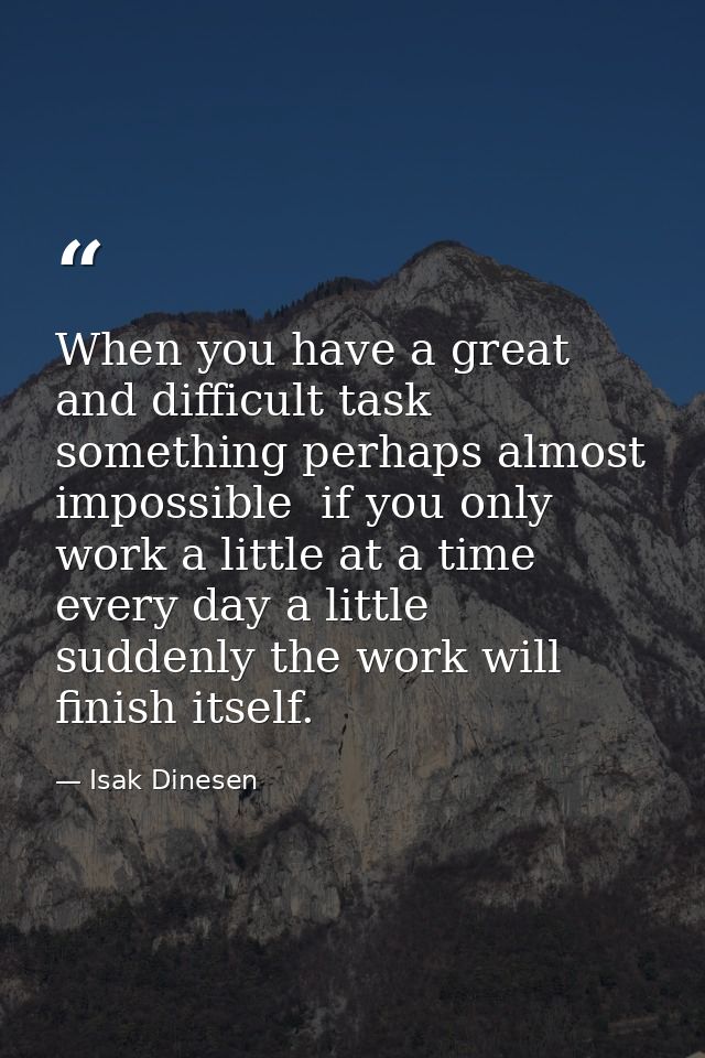 When you have a great and difficult task  something perhaps almost impossible  if you only work a little at a time  ever — Isak Dinesen