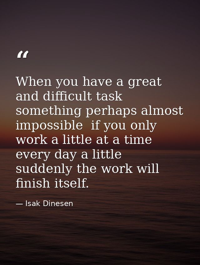 When you have a great and difficult task  something perhaps almost impossible  if you only work a little at a time  ever — Isak Dinesen