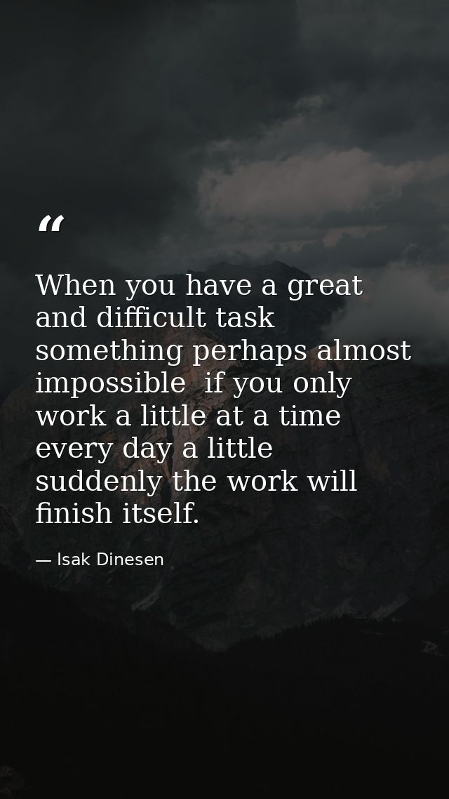 When you have a great and difficult task  something perhaps almost impossible  if you only work a little at a time  ever — Isak Dinesen