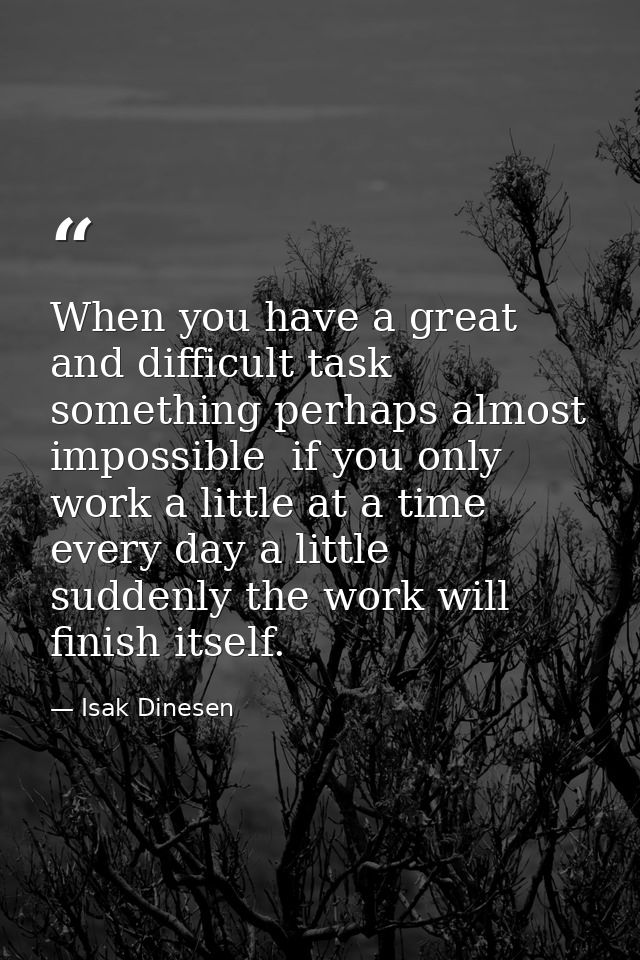 When you have a great and difficult task  something perhaps almost impossible  if you only work a little at a time  ever — Isak Dinesen