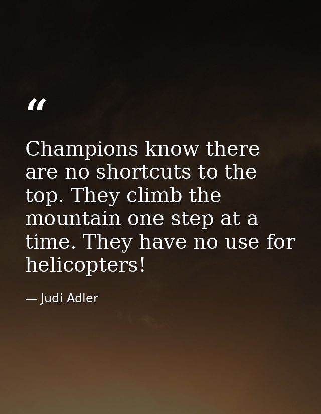 Champions know there are no shortcuts to the top. They climb the mountain one step at a time. They have no use for helic — Judi Adler