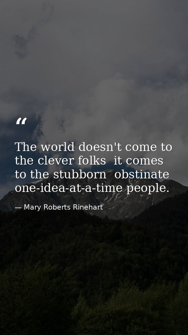 The world doesn't come to the clever folks  it comes to the stubborn  obstinate  one-idea-at-a-time people. — Mary Roberts Rinehart